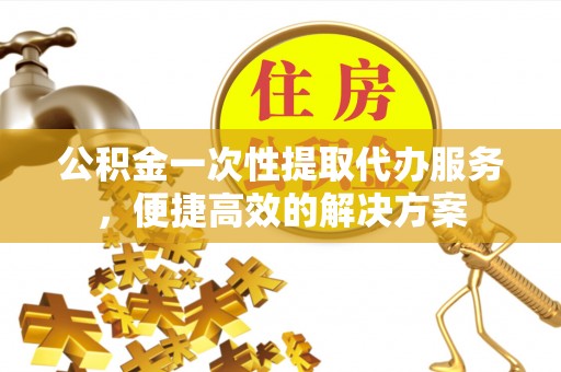 松滋公积金一次性提取代办服务，便捷高效的解决方案