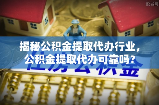 松滋揭秘公积金提取代办行业，公积金提取代办可靠吗？