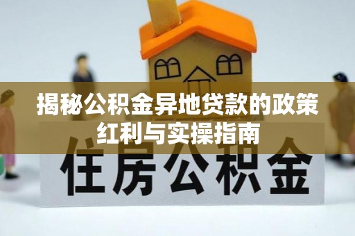 松滋揭秘公积金异地贷款的政策红利与实操指南