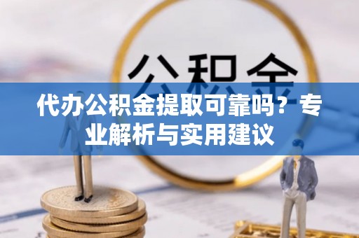 松滋代办公积金提取可靠吗？专业解析与实用建议