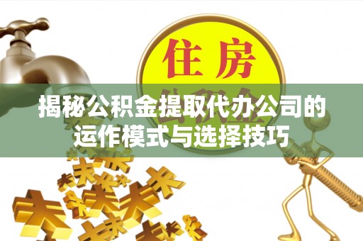 松滋揭秘公积金提取代办公司的运作模式与选择技巧