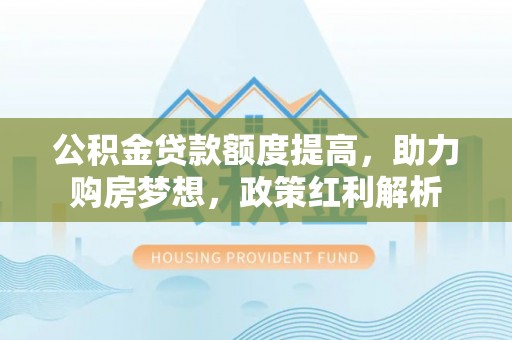 松滋公积金贷款额度提高，助力购房梦想，政策红利解析