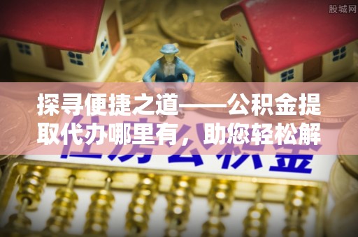 松滋探寻便捷之道——公积金提取代办哪里有，助您轻松解决资金难题