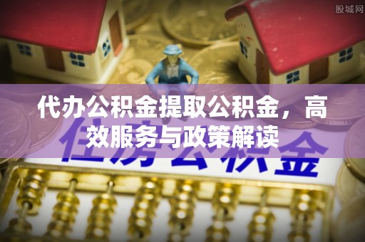 松滋代办公积金提取公积金，高效服务与政策解读