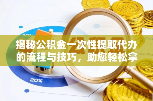 松滋揭秘公积金一次性提取代办的流程与技巧，助您轻松拿钱！