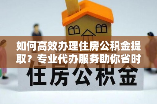 松滋如何高效办理住房公积金提取？专业代办服务助你省时省力