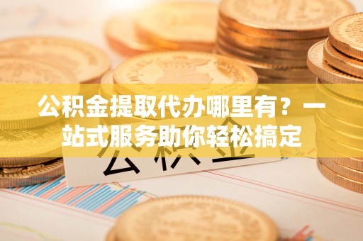 松滋公积金提取代办哪里有？一站式服务助你轻松搞定