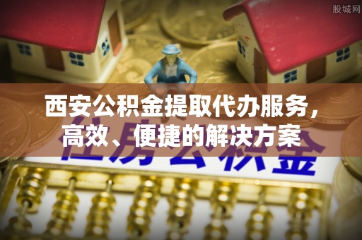 松滋西安公积金提取代办服务，高效、便捷的解决方案