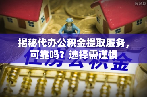 松滋揭秘代办公积金提取服务，可靠吗？选择需谨慎