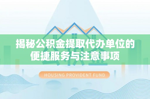 松滋揭秘公积金提取代办单位的便捷服务与注意事项