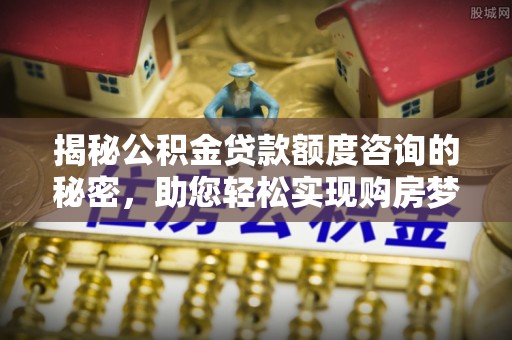 松滋揭秘公积金贷款额度咨询的秘密，助您轻松实现购房梦想