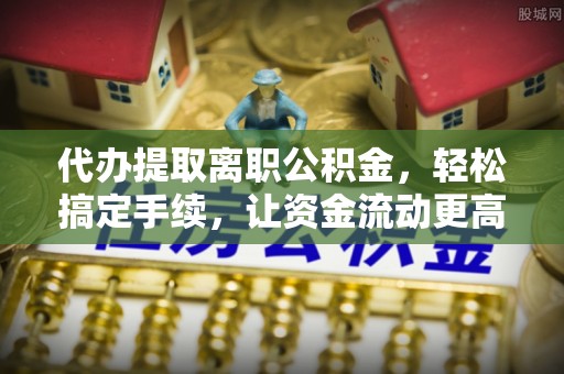 松滋代办提取离职公积金，轻松搞定手续，让资金流动更高效