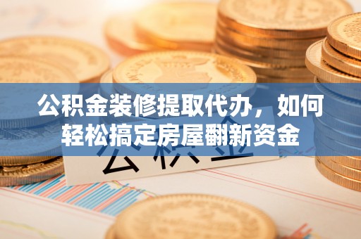 松滋公积金装修提取代办，如何轻松搞定房屋翻新资金