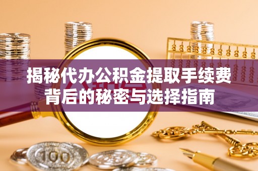 松滋揭秘代办公积金提取手续费背后的秘密与选择指南