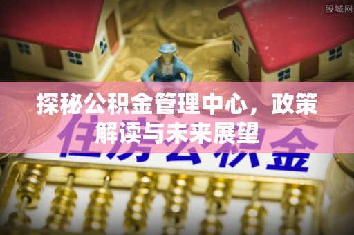 松滋探秘公积金管理中心，政策解读与未来展望