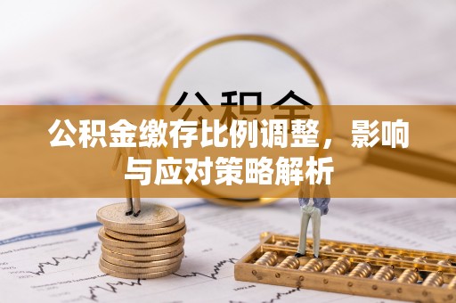 松滋公积金缴存比例调整，影响与应对策略解析