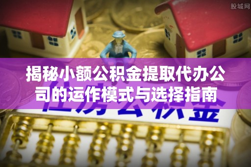 松滋揭秘小额公积金提取代办公司的运作模式与选择指南