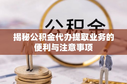 松滋揭秘公积金代办提取业务的便利与注意事项