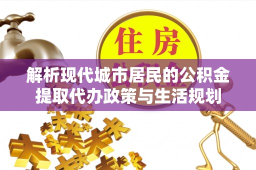 松滋解析现代城市居民的公积金提取代办政策与生活规划