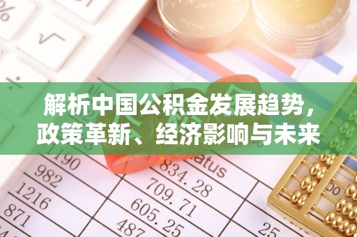 松滋解析中国公积金发展趋势，政策革新、经济影响与未来展望