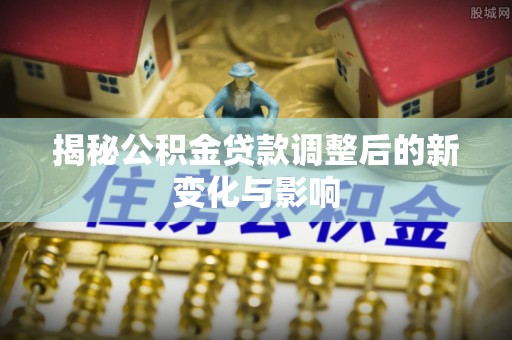 松滋揭秘公积金贷款调整后的新变化与影响