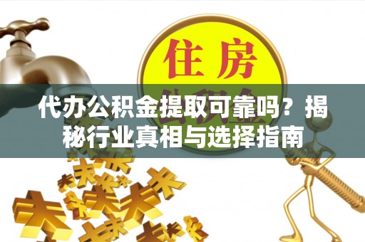松滋代办公积金提取可靠吗？揭秘行业真相与选择指南