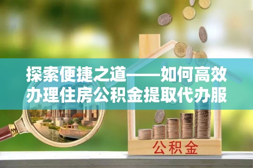 松滋探索便捷之道——如何高效办理住房公积金提取代办服务