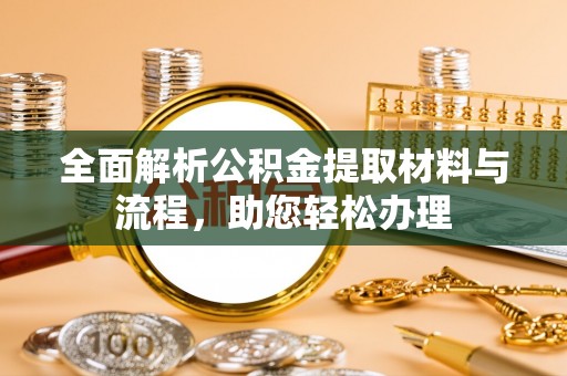 松滋全面解析公积金提取材料与流程，助您轻松办理