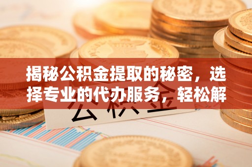 松滋揭秘公积金提取的秘密，选择专业的代办服务，轻松解决你的难题