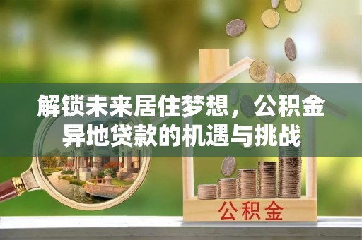 松滋解锁未来居住梦想，公积金异地贷款的机遇与挑战