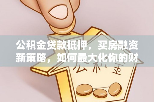 松滋公积金贷款抵押，买房融资新策略，如何最大化你的财务自由