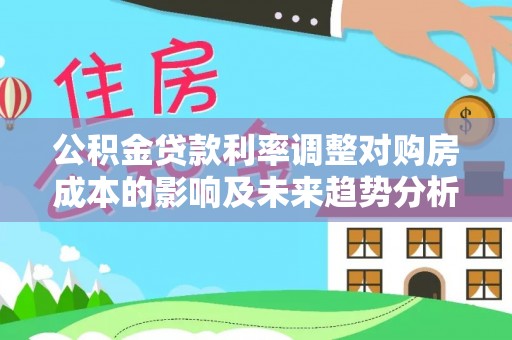 松滋公积金贷款利率调整对购房成本的影响及未来趋势分析
