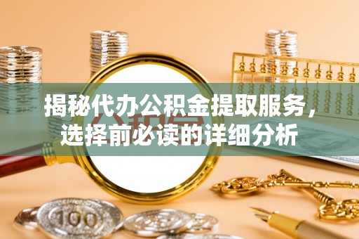 松滋揭秘代办公积金提取服务，选择前必读的详细分析