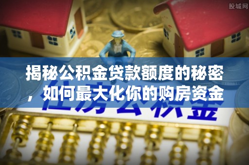 松滋揭秘公积金贷款额度的秘密，如何最大化你的购房资金