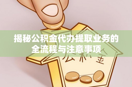 松滋揭秘公积金代办提取业务的全流程与注意事项