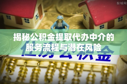 松滋揭秘公积金提取代办中介的服务流程与潜在风险