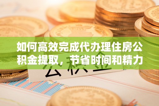 松滋如何高效完成代办理住房公积金提取，节省时间和精力？