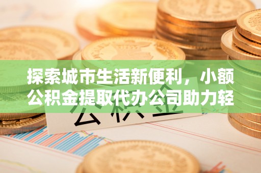 松滋探索城市生活新便利，小额公积金提取代办公司助力轻松理财