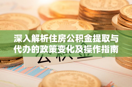 松滋深入解析住房公积金提取与代办的政策变化及操作指南