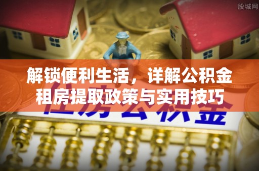 松滋解锁便利生活，详解公积金租房提取政策与实用技巧