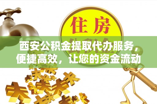松滋西安公积金提取代办服务，便捷高效，让您的资金流动更灵活