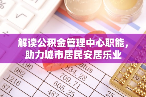松滋解读公积金管理中心职能，助力城市居民安居乐业