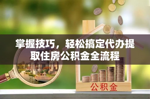 松滋掌握技巧，轻松搞定代办提取住房公积金全流程