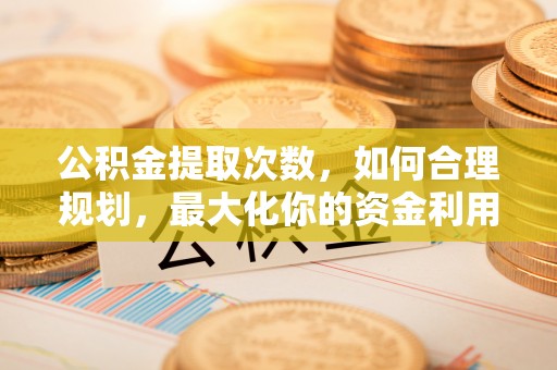 松滋公积金提取次数，如何合理规划，最大化你的资金利用