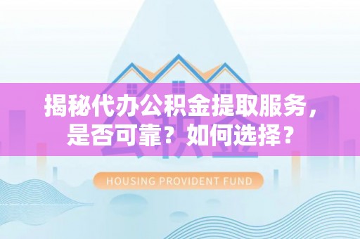 松滋揭秘代办公积金提取服务，是否可靠？如何选择？