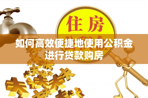 松滋如何高效便捷地使用公积金进行贷款购房
