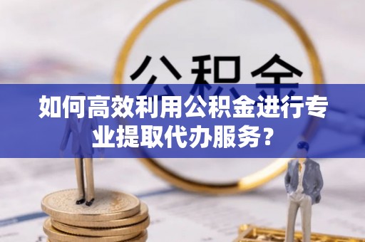 松滋如何高效利用公积金进行专业提取代办服务？