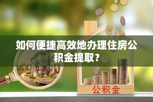 松滋如何便捷高效地办理住房公积金提取？