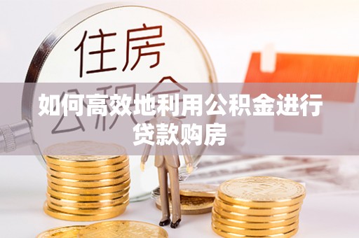 松滋如何高效地利用公积金进行贷款购房