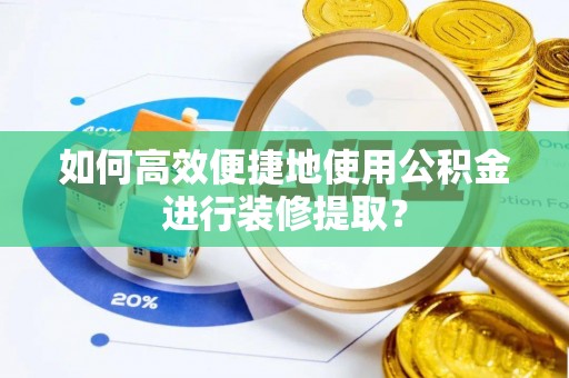 松滋如何高效便捷地使用公积金进行装修提取？